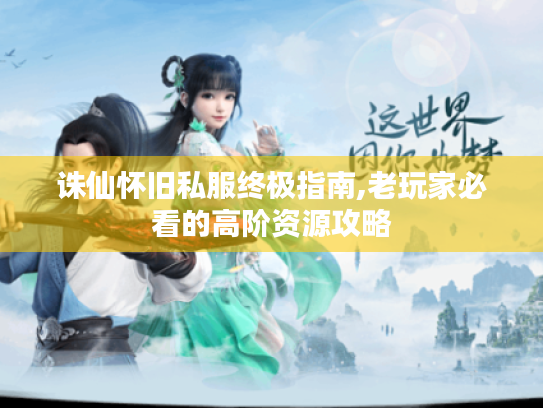 诛仙怀旧私服终极指南,老玩家必看的高阶资源攻略