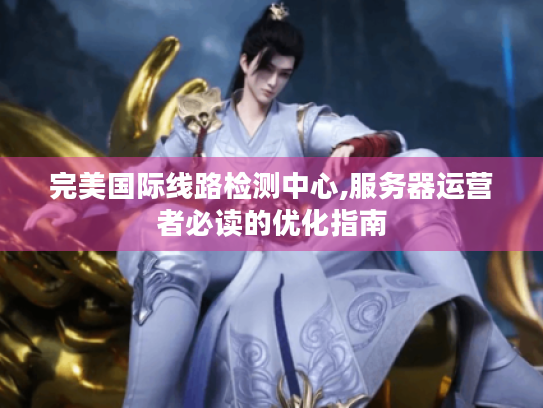 完美国际线路检测中心,服务器运营者必读的优化指南 完美国际线路检测中心,服务器运营者必读的优化指南