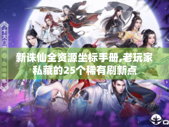 新诛仙全资源坐标手册,老玩家私藏的25个稀有刷新点