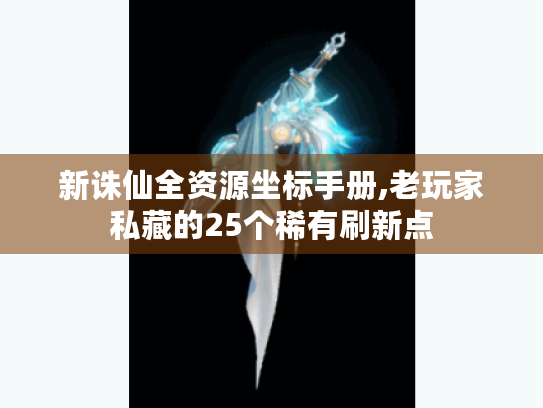 新诛仙全资源坐标手册,老玩家私藏的25个稀有刷新点