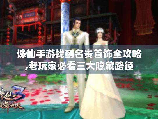 诛仙手游找到名贵首饰全攻略,老玩家必看三大隐藏路径