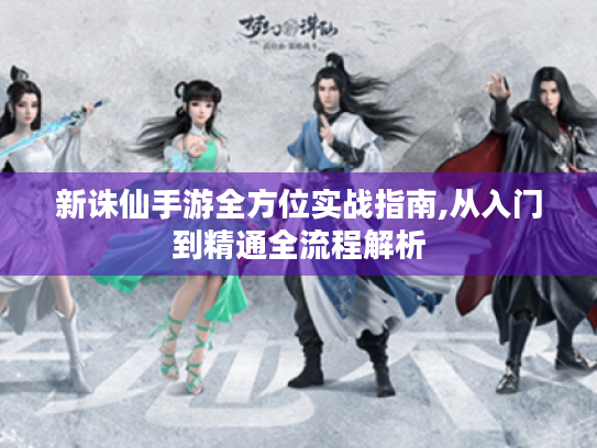 新诛仙手游全方位实战指南,从入门到精通全流程解析 新诛仙手游全方位实战指南,从入门到精通全流程解析