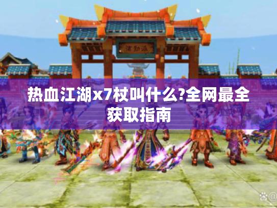 热血江湖x7杖叫什么?全网最全获取指南