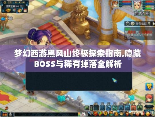 梦幻西游黑风山终极探索指南,隐藏BOSS与稀有掉落全解析