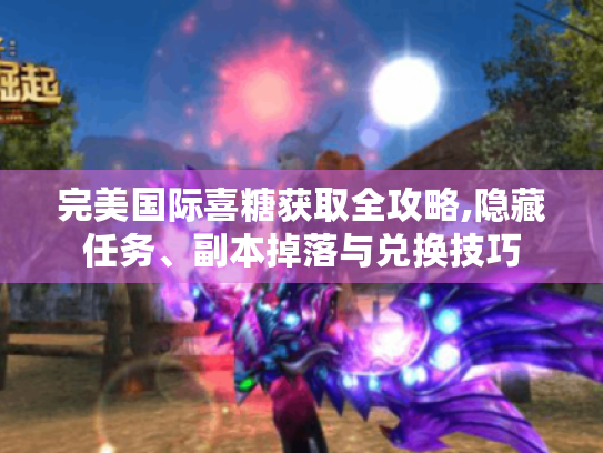 完美国际喜糖获取全攻略,隐藏任务、副本掉落与兑换技巧 完美国际喜糖获取全攻略,隐藏任务、副本掉落与兑换技巧