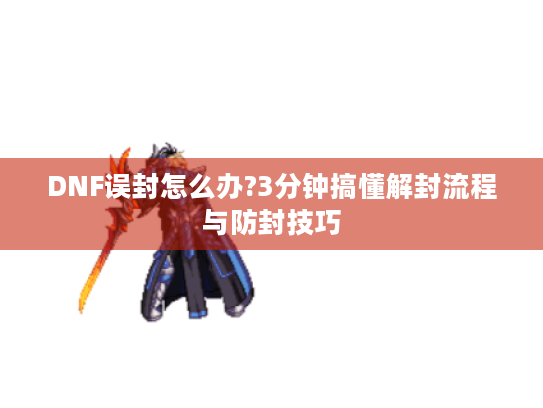 DNF误封怎么办?3分钟搞懂解封流程与防封技巧 DNF误封怎么办?3分钟搞懂解封流程与防封技巧