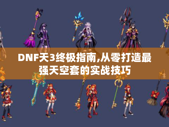 DNF天3终极指南,从零打造最强天空套的实战技巧 DNF天3终极指南,从零打造最强天空套的实战技巧
