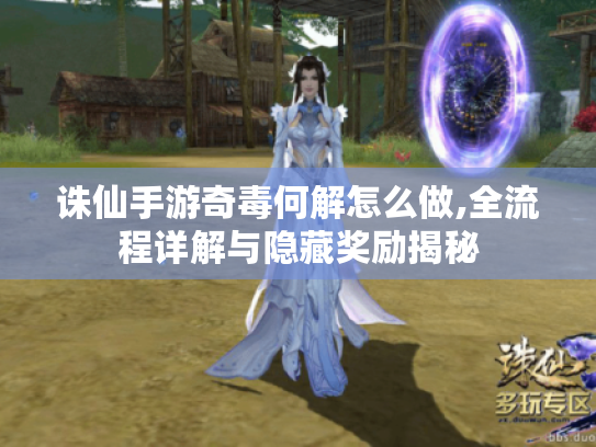 诛仙手游奇毒何解怎么做,全流程详解与隐藏奖励揭秘