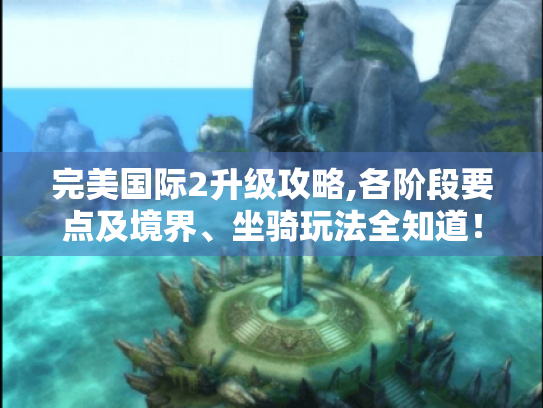 完美国际2升级攻略,各阶段要点及境界、坐骑玩法全知道! 完美国际2升级攻略,各阶段要点及境界、坐骑玩法全知道!