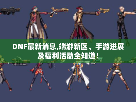 DNF最新消息,端游新区、手游进展及福利活动全知道! DNF最新消息,端游新区、手游进展及福利活动全知道!