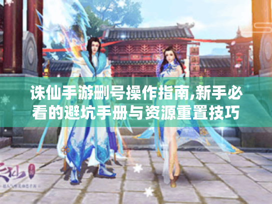 诛仙手游删号操作指南,新手必看的避坑手册与资源重置技巧 诛仙手游删号操作指南,新手必看的避坑手册与资源重置技巧