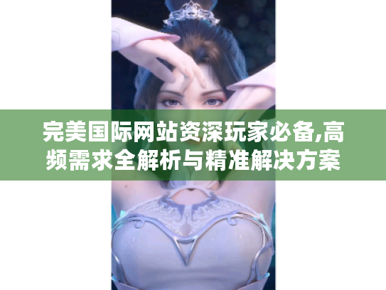完美国际网站资深玩家必备,高频需求全解析与精准解决方案 完美国际网站资深玩家必备,高频需求全解析与精准解决方案