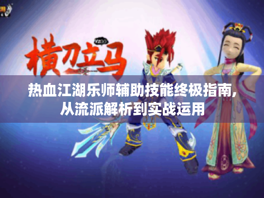 热血江湖乐师辅助技能终极指南,从流派解析到实战运用 热血江湖乐师辅助技能终极指南,从流派解析到实战运用