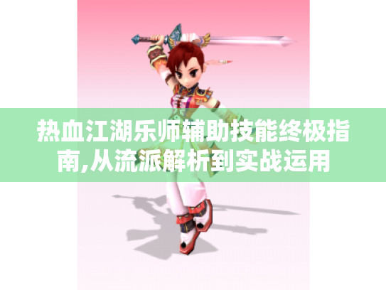 热血江湖乐师辅助技能终极指南,从流派解析到实战运用 热血江湖乐师辅助技能终极指南,从流派解析到实战运用