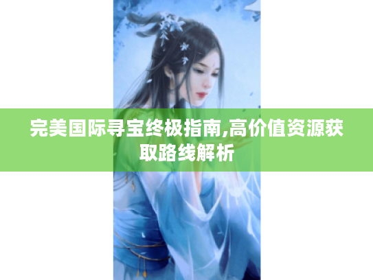 完美国际寻宝终极指南,高价值资源获取路线解析 完美国际寻宝终极指南,高价值资源获取路线解析