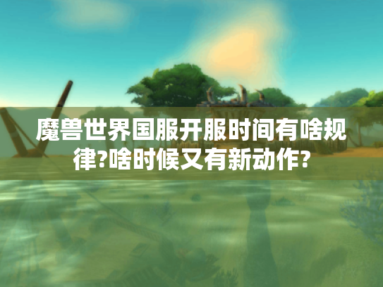 魔兽世界国服开服时间有啥规律?啥时候又有新动作? 魔兽世界国服开服时间有啥规律?啥时候又有新动作?