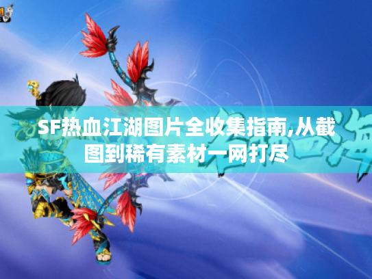 SF热血江湖图片全收集指南,从截图到稀有素材一网打尽 SF热血江湖图片全收集指南,从截图到稀有素材一网打尽