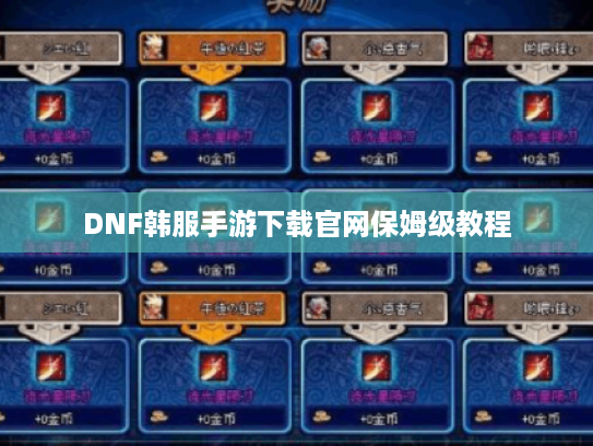 DNF韩服手游下载官网保姆级教程 DNF韩服手游下载官网保姆级教程