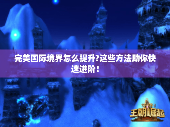 完美国际境界怎么提升?这些方法助你快速进阶! 完美国际境界怎么提升?这些方法助你快速进阶!