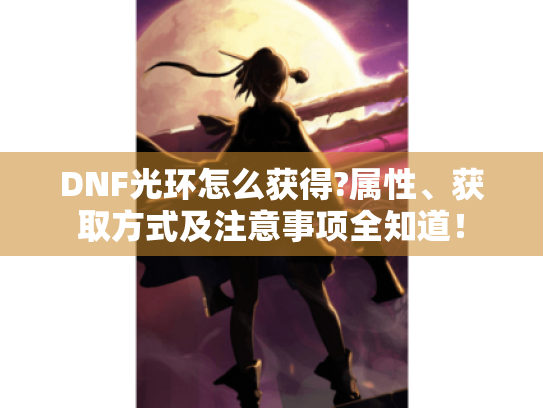 DNF光环怎么获得?属性、获取方式及注意事项全知道！