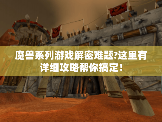 魔兽系列游戏解密难题?这里有详细攻略帮你搞定！