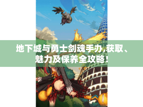 地下城与勇士剑魂手办,获取、魅力及保养全攻略! 地下城与勇士剑魂手办,获取、魅力及保养全攻略!
