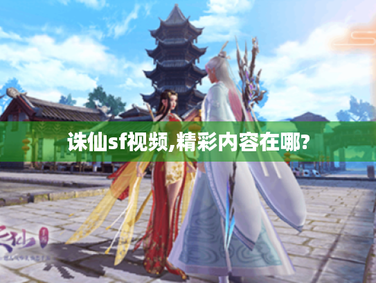 诛仙sf视频,精彩内容在哪? 诛仙sf视频,精彩内容在哪?