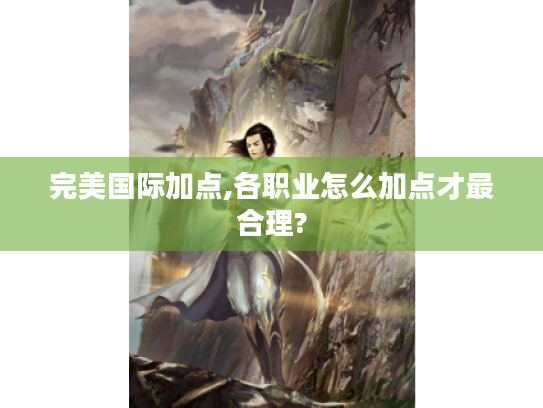完美国际加点,各职业怎么加点才最合理? 完美国际加点,各职业怎么加点才最合理?