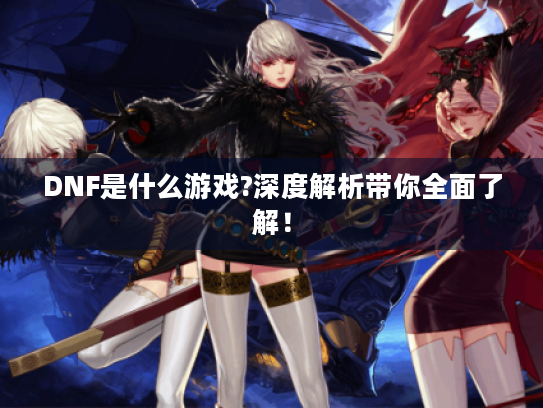 DNF是什么游戏?深度解析带你全面了解! DNF是什么游戏?深度解析带你全面了解!