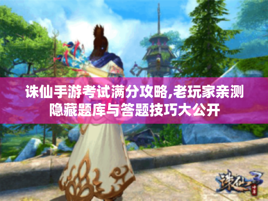 诛仙手游考试满分攻略,老玩家亲测隐藏题库与答题技巧大公开 诛仙手游考试满分攻略,老玩家亲测隐藏题库与答题技巧大公开