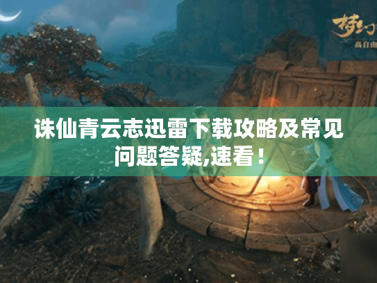 诛仙青云志迅雷下载攻略及常见问题答疑,速看！
