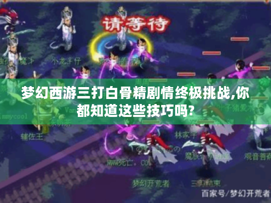 梦幻西游三打白骨精剧情终极挑战,你都知道这些技巧吗? 梦幻西游三打白骨精剧情终极挑战,你都知道这些技巧吗?