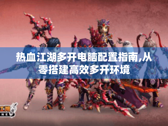 热血江湖多开电脑配置指南,从零搭建高效多开环境 热血江湖多开电脑配置指南,从零搭建高效多开环境