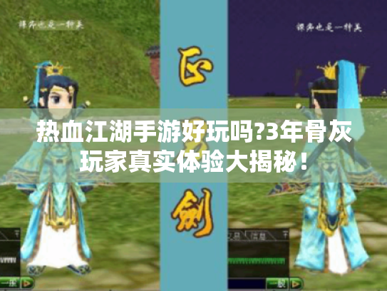 热血江湖手游好玩吗?3年骨灰玩家真实体验大揭秘! 热血江湖手游好玩吗?3年骨灰玩家真实体验大揭秘!