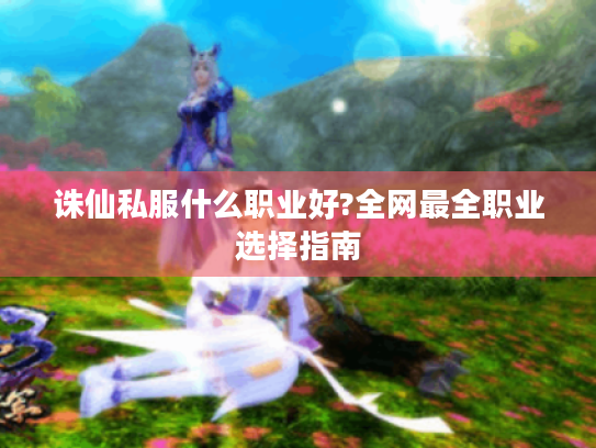 诛仙私服什么职业好?全网最全职业选择指南 诛仙私服什么职业好?全网最全职业选择指南