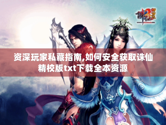 资深玩家私藏指南,如何安全获取诛仙精校版txt下载全本资源