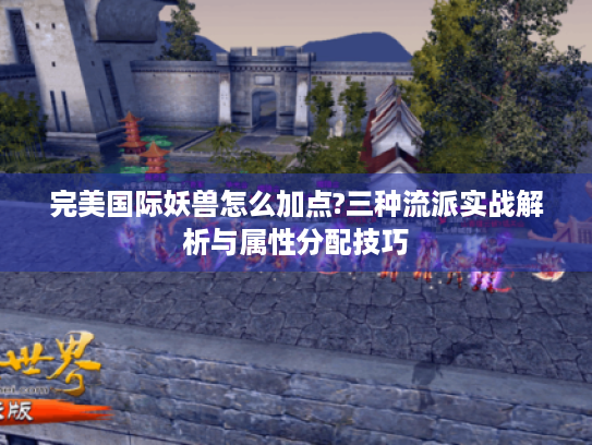 完美国际妖兽怎么加点?三种流派实战解析与属性分配技巧 完美国际妖兽怎么加点?三种流派实战解析与属性分配技巧