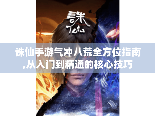 诛仙手游气冲八荒全方位指南,从入门到精通的核心技巧 诛仙手游气冲八荒全方位指南,从入门到精通的核心技巧
