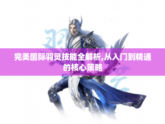 完美国际羽灵技能全解析,从入门到精通的核心策略 完美国际羽灵技能全解析,从入门到精通的核心策略