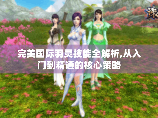 完美国际羽灵技能全解析,从入门到精通的核心策略 完美国际羽灵技能全解析,从入门到精通的核心策略