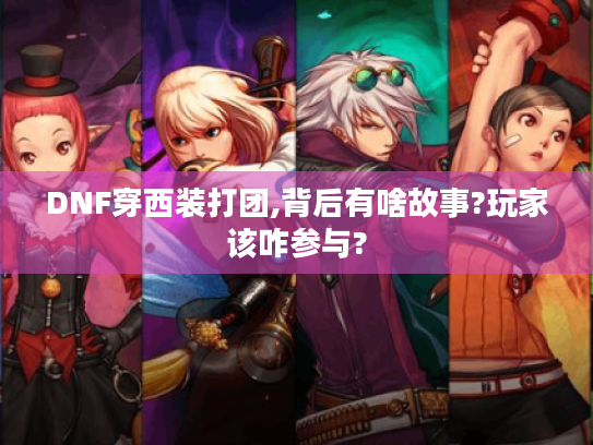 DNF穿西装打团,背后有啥故事?玩家该咋参与? DNF穿西装打团,背后有啥故事?玩家该咋参与?