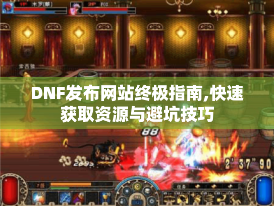 DNF发布网站终极指南,快速获取资源与避坑技巧