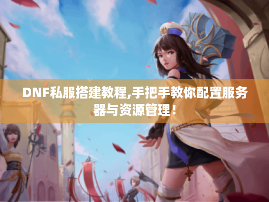 DNF私服搭建教程,手把手教你配置服务器与资源管理! DNF私服搭建教程,手把手教你配置服务器与资源管理!
