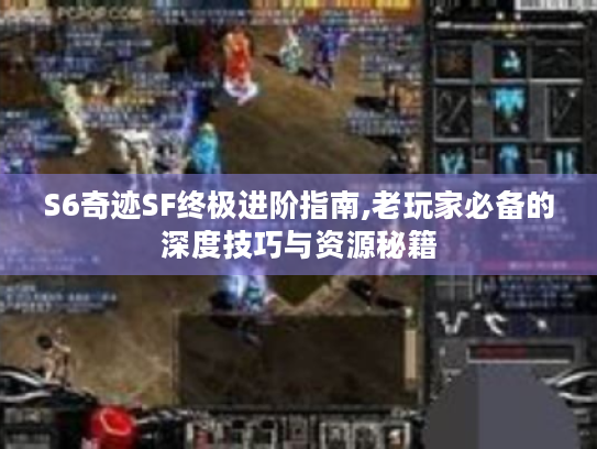S6奇迹SF终极进阶指南,老玩家必备的深度技巧与资源秘籍