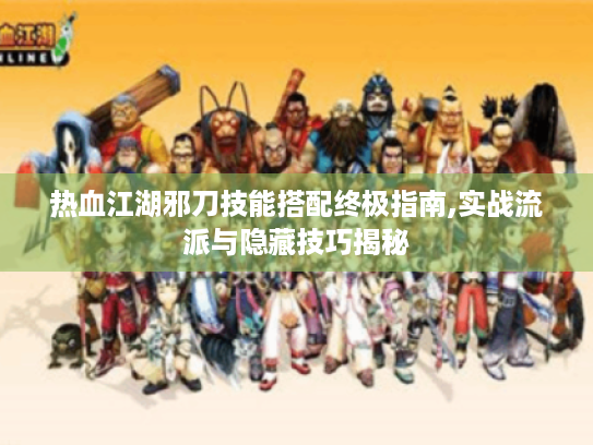 热血江湖邪刀技能搭配终极指南,实战流派与隐藏技巧揭秘 热血江湖邪刀技能搭配终极指南,实战流派与隐藏技巧揭秘