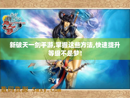 新破天一剑手游,掌握这些方法,快速提升等级不是梦! 新破天一剑手游,掌握这些方法,快速提升等级不是梦!