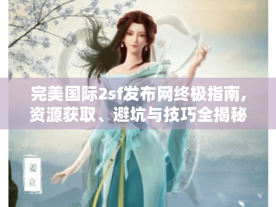 完美国际2sf发布网终极指南,资源获取、避坑与技巧全揭秘 完美国际2sf发布网终极指南,资源获取、避坑与技巧全揭秘