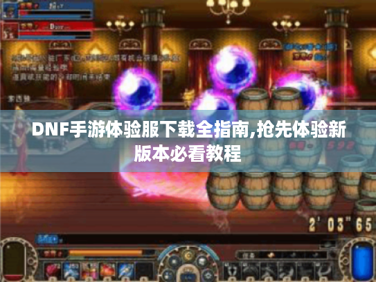 DNF手游体验服下载全指南,抢先体验新版本必看教程