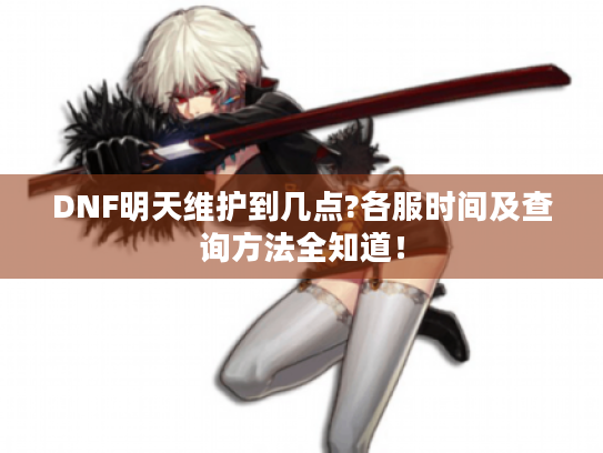 DNF明天维护到几点?各服时间及查询方法全知道! DNF明天维护到几点?各服时间及查询方法全知道!