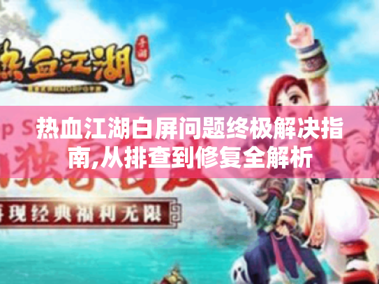 热血江湖白屏问题终极解决指南,从排查到修复全解析 热血江湖白屏问题终极解决指南,从排查到修复全解析